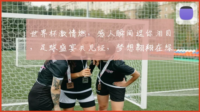 世界杯激情燃，感人瞬间逗你泪目，足球盛宴共见证，梦想翱翔在绿茵场。