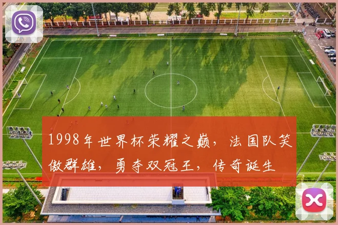 1998年世界杯荣耀之巅，法国队笑傲群雄，勇夺双冠王，传奇诞生