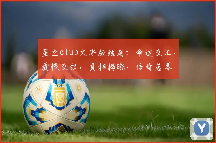 星空club文字版结局：命运交汇，爱恨交织，真相揭晓，传奇落幕