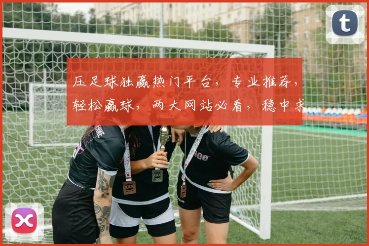 压足球独赢热门平台，专业推荐，轻松赢球，两大网站必看，稳中求胜