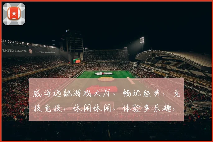 威海远航游戏大厅，畅玩经典，竞技竞技，休闲休闲，体验多乐趣，尽在游戏盛宴