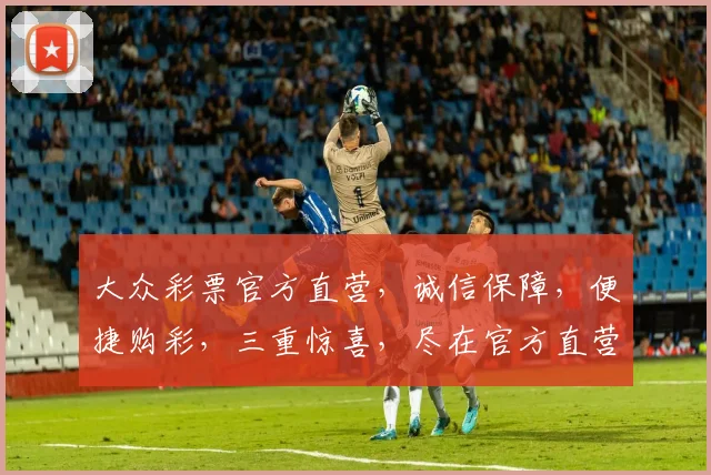 大众彩票官方直营，诚信保障，便捷购彩，三重惊喜，尽在官方直营平台，不容错过