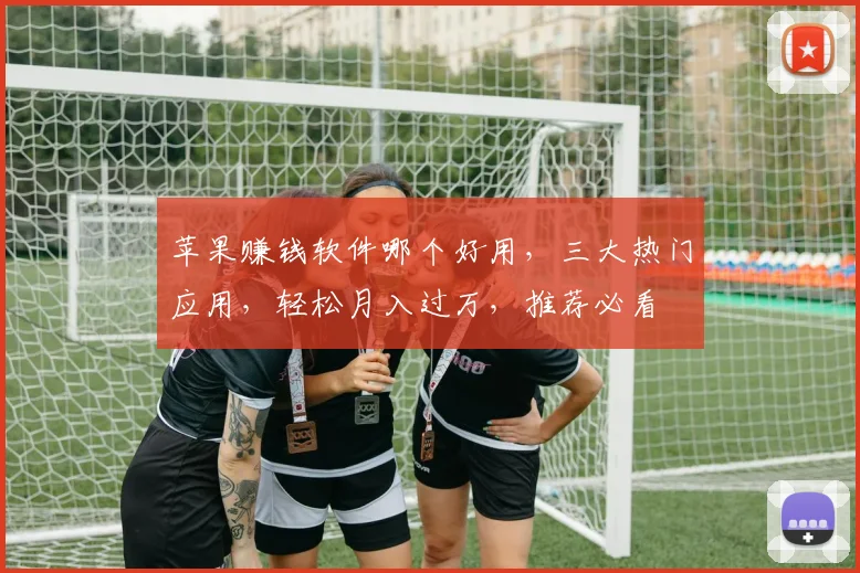 苹果赚钱软件哪个好用，三大热门应用，轻松月入过万，推荐必看