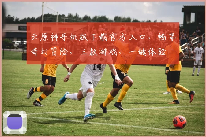 云原神手机版下载官方入口，畅享奇幻冒险，三款游戏，一键体验