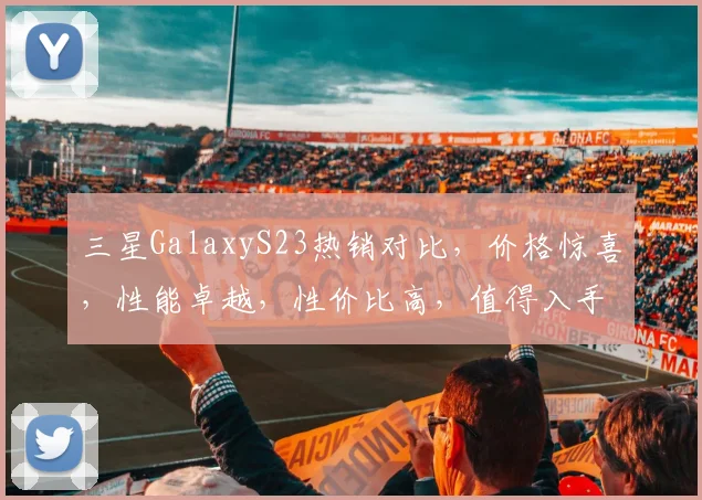 三星GalaxyS23热销对比，价格惊喜，性能卓越，性价比高，值得入手