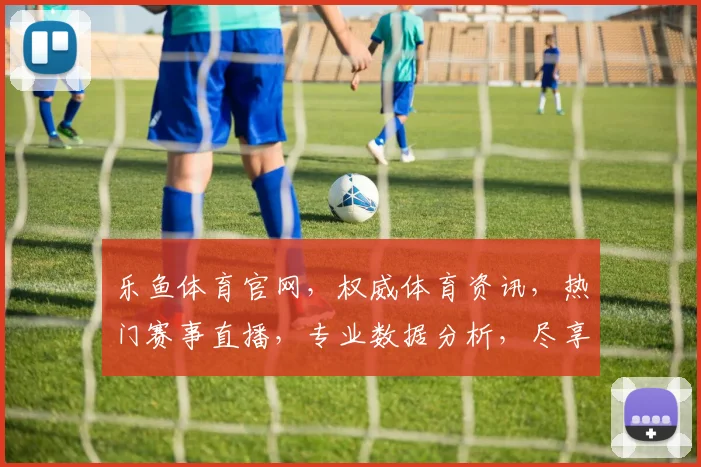 乐鱼体育官网，权威体育资讯，热门赛事直播，专业数据分析，尽享精彩，一网打尽