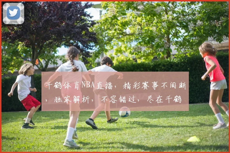 千鹤体育NBA直播，精彩赛事不间断，独家解析，不容错过，尽在千鹤体育
