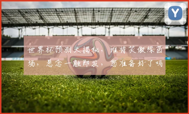 世界杯预测大揭秘，谁将笑傲绿茵场，悬念一触即发，您准备好了吗