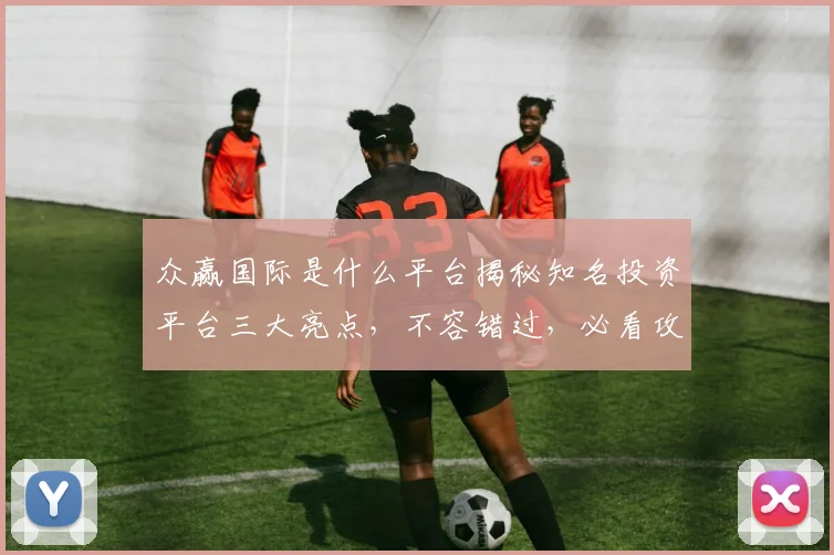 众赢国际是什么平台揭秘知名投资平台三大亮点，不容错过，必看攻略