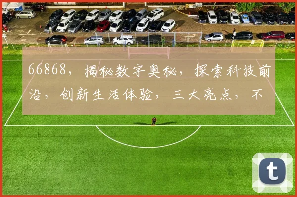 66868，揭秘数字奥秘，探索科技前沿，创新生活体验，三大亮点，不容错过