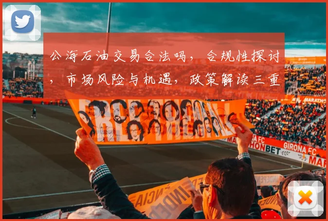 公海石油交易合法吗，合规性探讨，市场风险与机遇，政策解读三重关注